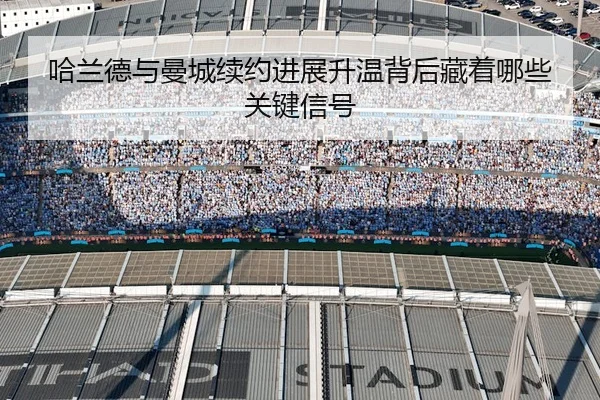 哈兰德与曼城续约进展升温背后藏着哪些关键信号